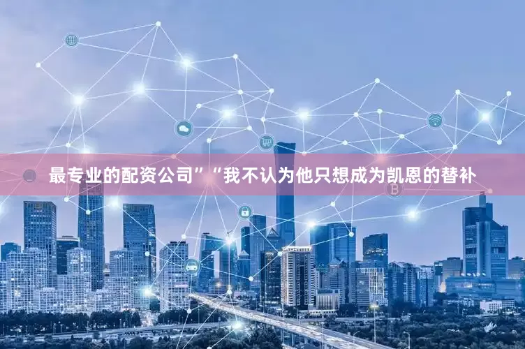 最专业的配资公司”　　“我不认为他只想成为凯恩的替补