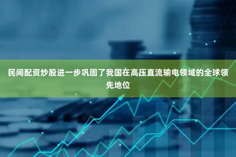 民间配资炒股进一步巩固了我国在高压直流输电领域的全球领先地位