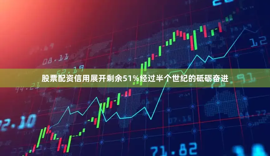 股票配资信用展开剩余51%经过半个世纪的砥砺奋进