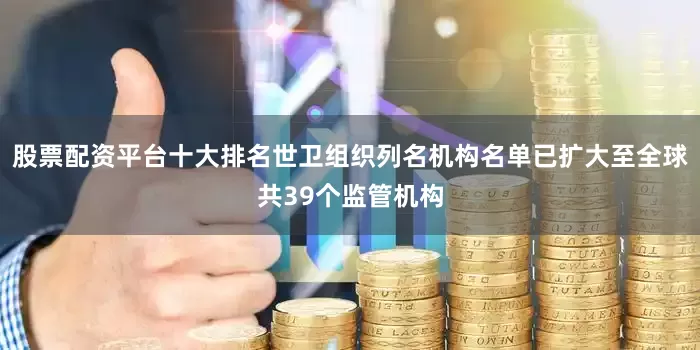 股票配资平台十大排名世卫组织列名机构名单已扩大至全球共39个监管机构