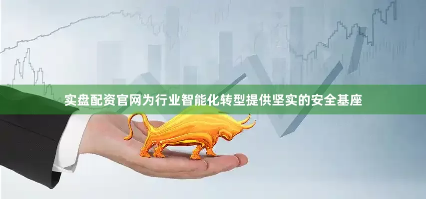 实盘配资官网为行业智能化转型提供坚实的安全基座